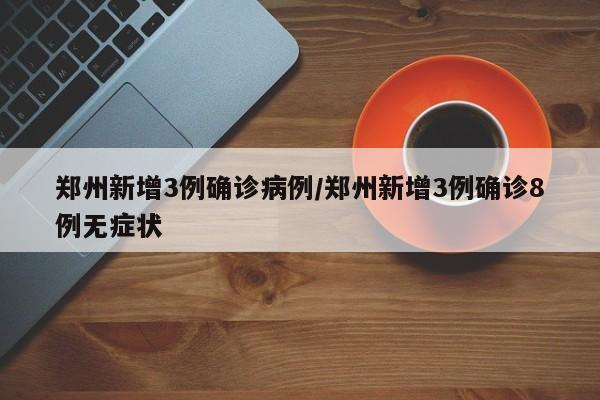郑州新增3例确诊病例/郑州新增3例确诊8例无症状