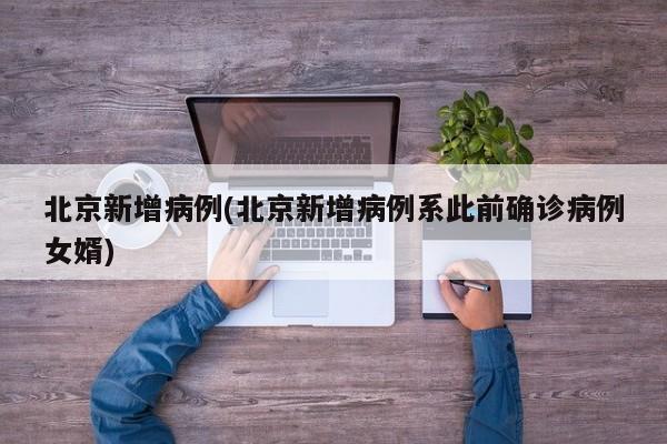 北京新增病例(北京新增病例系此前确诊病例女婿)