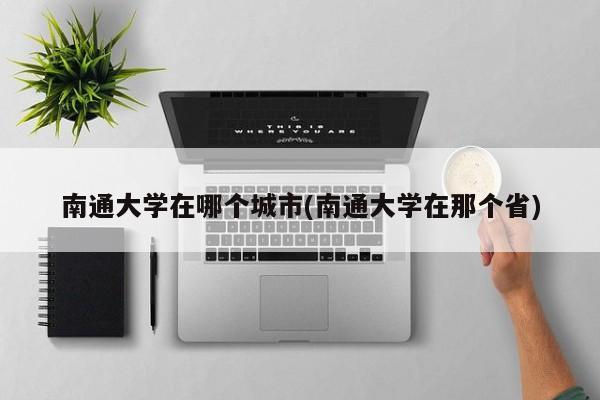 南通大学在哪个城市(南通大学在那个省)