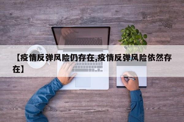 【疫情反弹风险仍存在,疫情反弹风险依然存在】