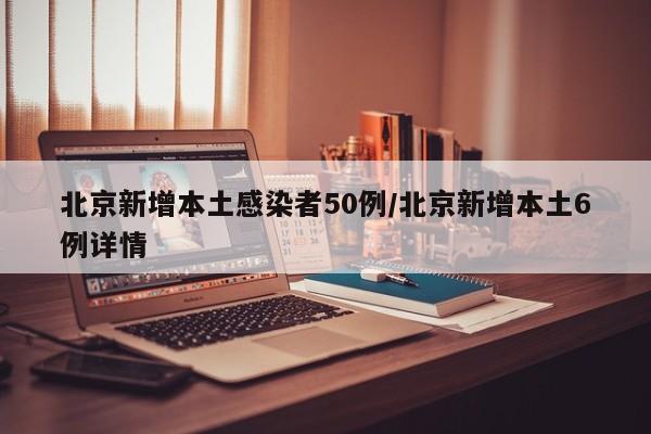 北京新增本土感染者50例/北京新增本土6例详情