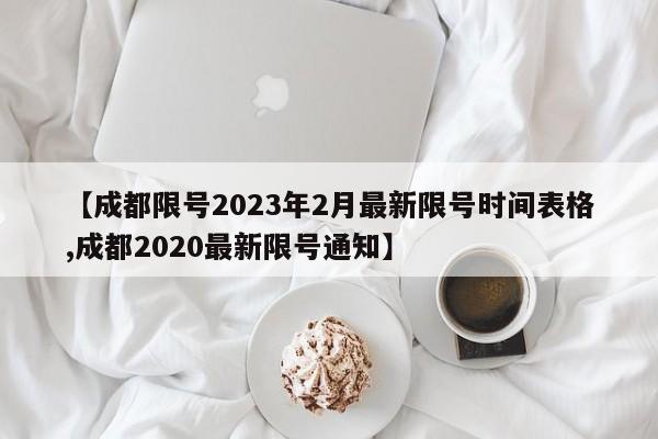 【成都限号2023年2月最新限号时间表格,成都2020最新限号通知】
