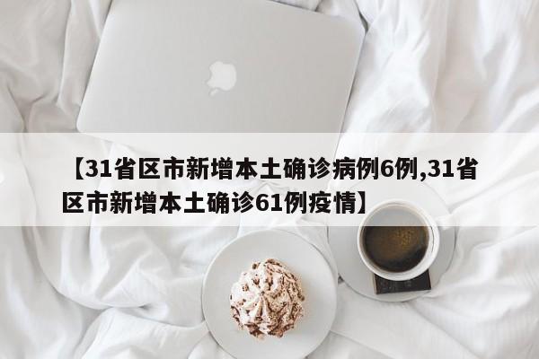 【31省区市新增本土确诊病例6例,31省区市新增本土确诊61例疫情】