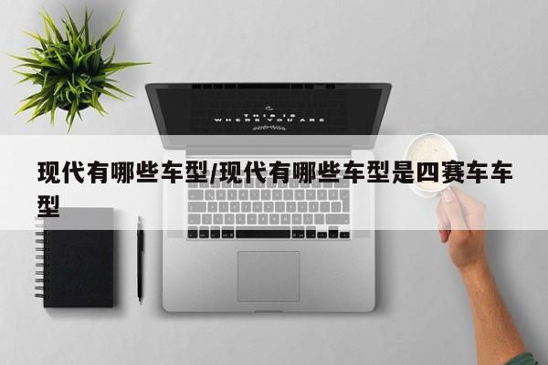 现代有哪些车型/现代有哪些车型是四赛车车型