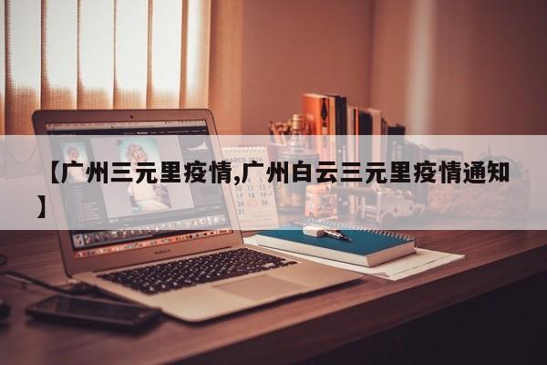 【广州三元里疫情,广州白云三元里疫情通知】