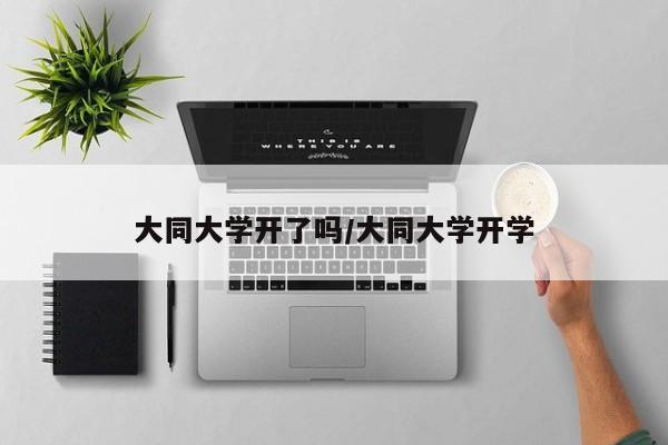 大同大学开了吗/大同大学开学