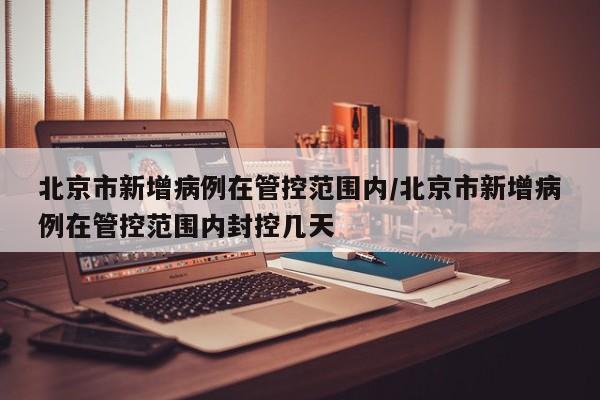 北京市新增病例在管控范围内/北京市新增病例在管控范围内封控几天
