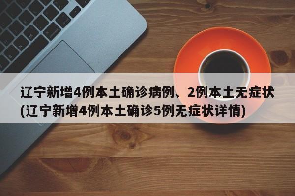 辽宁新增4例本土确诊病例、2例本土无症状(辽宁新增4例本土确诊5例无症状详情)