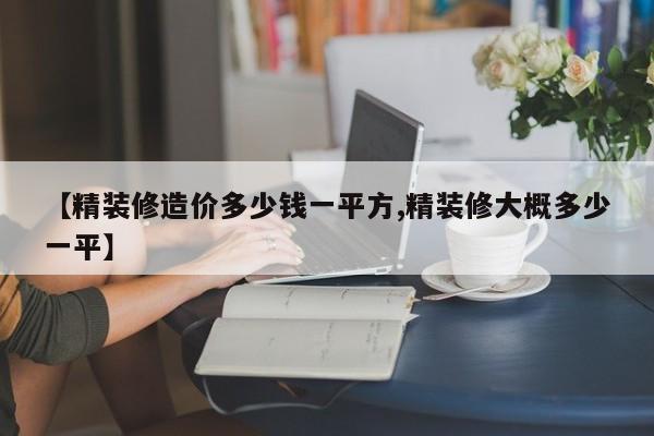 【精装修造价多少钱一平方,精装修大概多少一平】