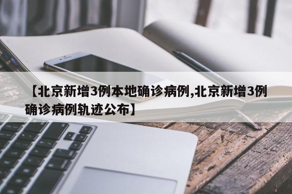 【北京新增3例本地确诊病例,北京新增3例确诊病例轨迹公布】