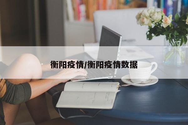 衡阳疫情/衡阳疫情数据