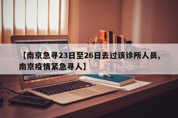 【南京急寻23日至26日去过该诊所人员,南京疫情紧急寻人】