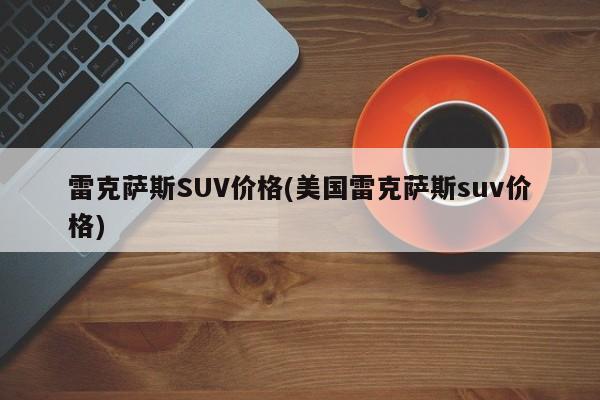 雷克萨斯SUV价格(美国雷克萨斯suv价格)