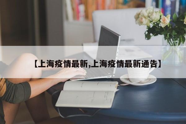 【上海疫情最新,上海疫情最新通告】