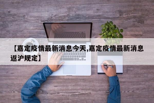 【嘉定疫情最新消息今天,嘉定疫情最新消息返沪规定】