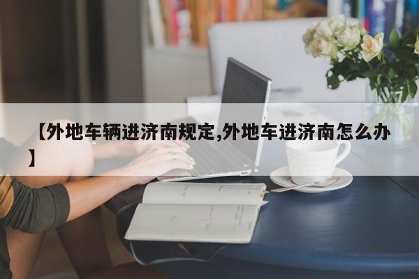 【外地车辆进济南规定,外地车进济南怎么办】