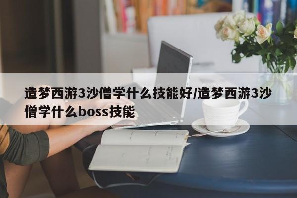 造梦西游3沙僧学什么技能好/造梦西游3沙僧学什么boss技能