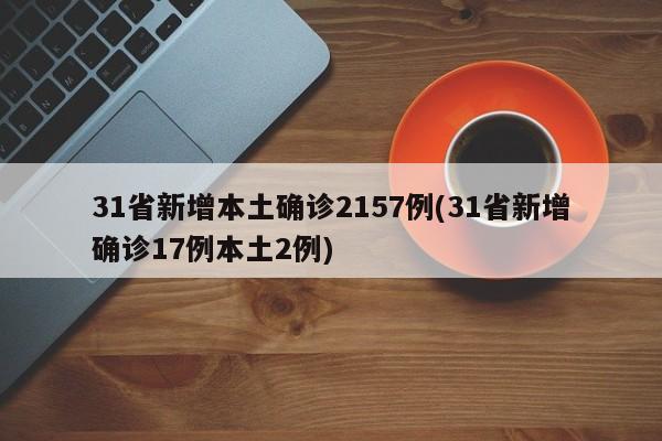 31省新增本土确诊2157例(31省新增确诊17例本土2例)