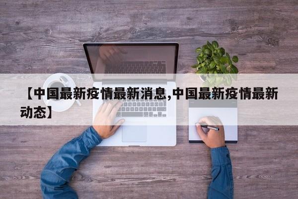 【中国最新疫情最新消息,中国最新疫情最新动态】