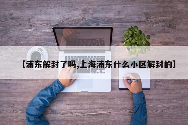 【浦东解封了吗,上海浦东什么小区解封的】