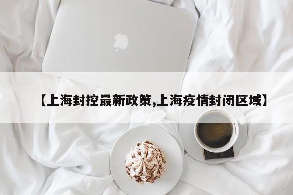 【上海封控最新政策,上海疫情封闭区域】