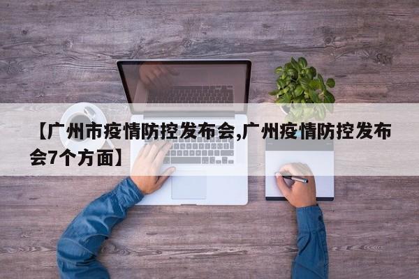 【广州市疫情防控发布会,广州疫情防控发布会7个方面】