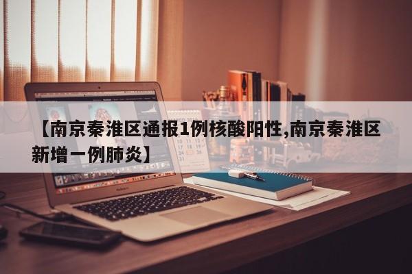 【南京秦淮区通报1例核酸阳性,南京秦淮区新增一例肺炎】