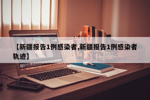【新疆报告1例感染者,新疆报告1例感染者轨迹】