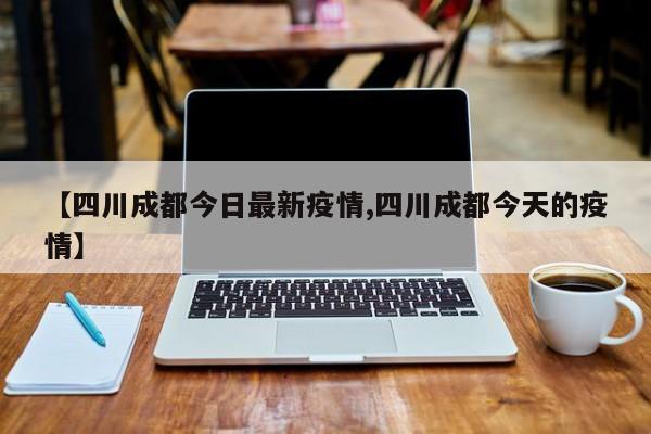 【四川成都今日最新疫情,四川成都今天的疫情】