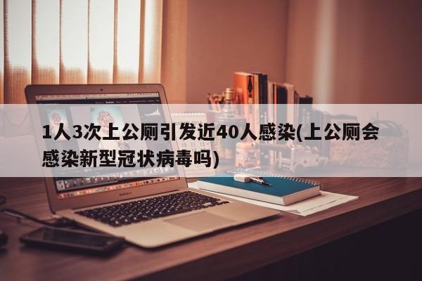 1人3次上公厕引发近40人感染(上公厕会感染新型冠状病毒吗)
