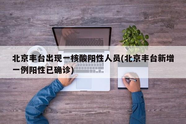北京丰台出现一核酸阳性人员(北京丰台新增一例阳性已确诊)