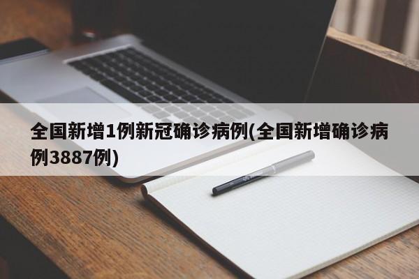 全国新增1例新冠确诊病例(全国新增确诊病例3887例)