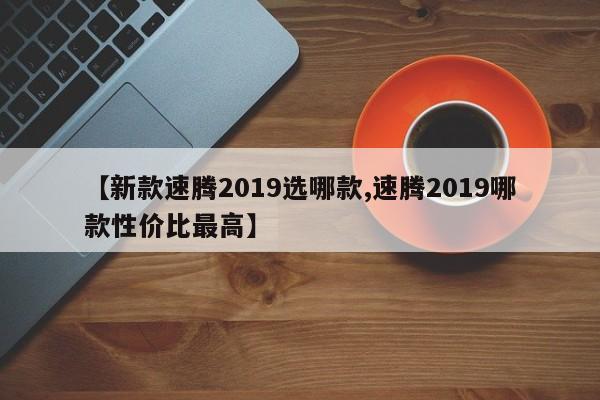 【新款速腾2019选哪款,速腾2019哪款性价比最高】
