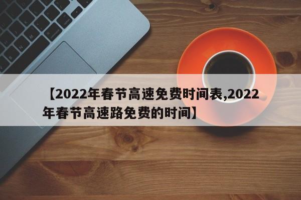 【2022年春节高速免费时间表,2022年春节高速路免费的时间】