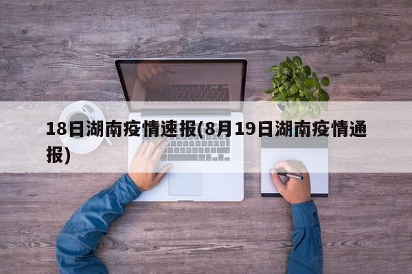 18日湖南疫情速报(8月19日湖南疫情通报)