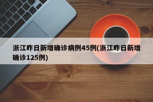 浙江昨日新增确诊病例45例(浙江昨日新增确诊125例)