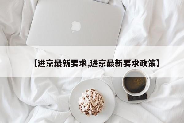 【进京最新要求,进京最新要求政策】