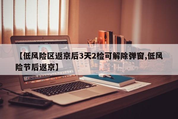 【低风险区返京后3天2检可解除弹窗,低风险节后返京】