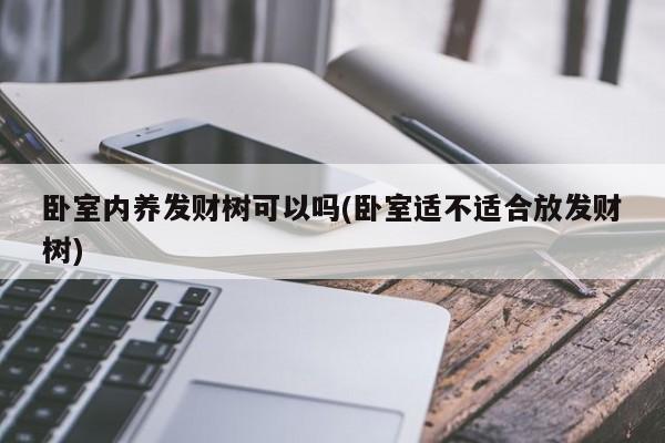 卧室内养发财树可以吗(卧室适不适合放发财树)