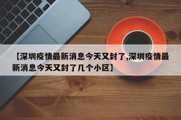 【深圳疫情最新消息今天又封了,深圳疫情最新消息今天又封了几个小区】