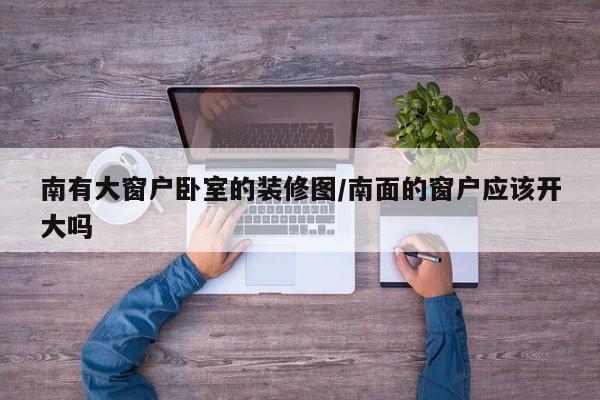南有大窗户卧室的装修图/南面的窗户应该开大吗
