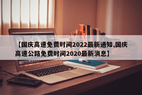 【国庆高速免费时间2022最新通知,国庆高速公路免费时间2020最新消息】