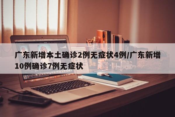 广东新增本土确诊2例无症状4例/广东新增10例确诊7例无症状