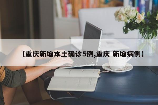 【重庆新增本土确诊5例,重庆 新增病例】