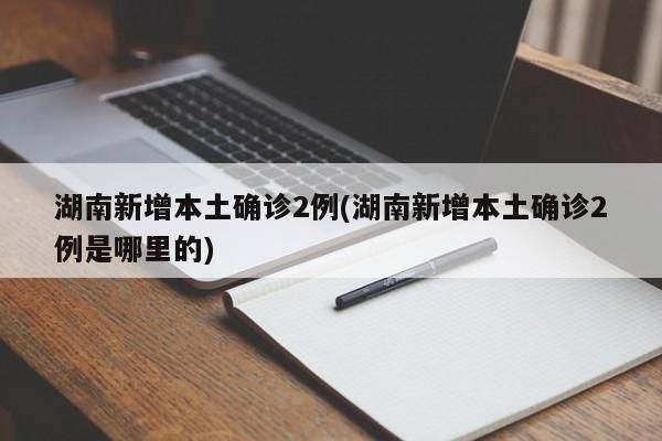 湖南新增本土确诊2例(湖南新增本土确诊2例是哪里的)