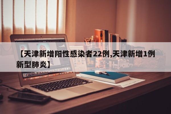 【天津新增阳性感染者22例,天津新增1例新型肺炎】