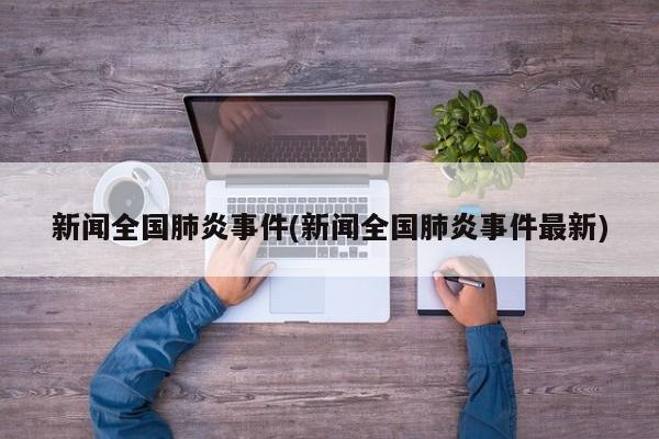 新闻全国肺炎事件(新闻全国肺炎事件最新)