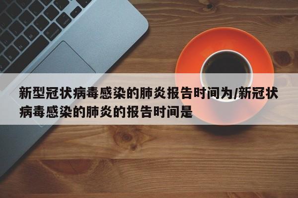 新型冠状病毒感染的肺炎报告时间为/新冠状病毒感染的肺炎的报告时间是