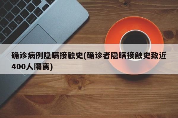 确诊病例隐瞒接触史(确诊者隐瞒接触史致近400人隔离)
