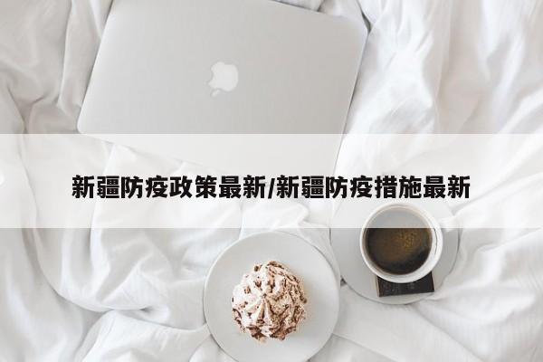 新疆防疫政策最新/新疆防疫措施最新